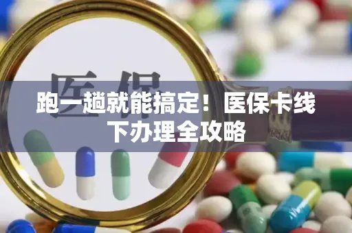 跑一趟就能搞定！医保卡线下办理全攻略